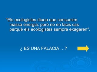 "Els ecologistes diuen que consumim massa energia; però no en facis cas perquè els ecologistes sempre exageren". ¿ ES UNA FALACIA …? 