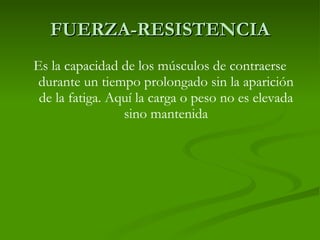 FUERZA-RESISTENCIA Es la capacidad de los músculos de contraerse durante un tiempo prolongado sin la aparición de la fatiga. Aquí la carga o peso no es elevada sino mantenida 