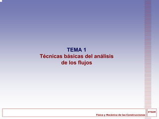 Física y Mecánica de las Construcciones
ETSAM
TEMA 1
Técnicas básicas del análisis
de los flujos
 
