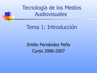 Tecnología de los Medios Audiovisuales  Tema 1: Introducción Emilio Fernández Peña Curso 2006-2007 