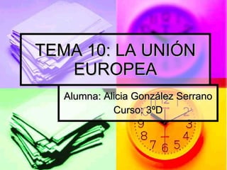 TEMA 10: LA UNIÓN EUROPEA Alumna: Alicia González Serrano Curso: 3ºD 