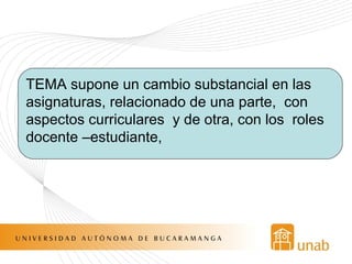 TEMA supone un cambio substancial en las asignaturas, relacionado de una parte,  con aspectos curriculares  y de otra, con los  roles docente –estudiante,  