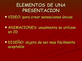ELEMENTOS DE UNA PRESENTACION VIDEO: para crear sensaciones únicas ANIMACIONES: usualmente se utilizan en 2D DISEÑO: objeto de ser mas fácilmente aceptable