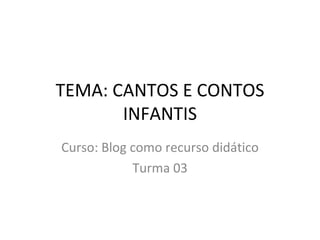 TEMA: CANTOS E CONTOS INFANTIS Curso: Blog como recurso didático Turma 03 