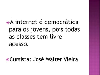 A internet é democrática
para os jovens, pois todas
as classes tem livre
acesso.
Cursista: José Walter Vieira
 