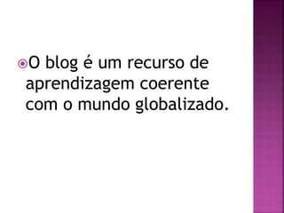 O blog é um recurso de
aprendizagem coerente
com o mundo globalizado.
 