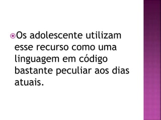 Os adolescente utilizam
esse recurso como uma
linguagem em código
bastante peculiar aos dias
atuais.
 