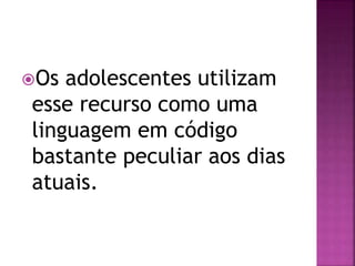 Os adolescentes utilizam
esse recurso como uma
linguagem em código
bastante peculiar aos dias
atuais.
 
