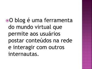 O blog é uma ferramenta
do mundo virtual que
permite aos usuários
postar conteúdos na rede
e interagir com outros
internautas.
 