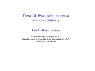 Tema 10: Evaluación perezosa
          Informática (2010–11)


          José A. Alonso Jiménez

        Grupo de Lógica C...