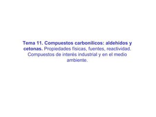 Tema 11.  Compuestos carbonílicos: aldehídos y cetonas.  Propiedades físicas, fuentes, reactividad. Compuestos de interés industrial y en el medio ambiente. 