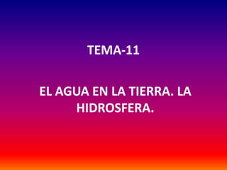 TEMA-11
EL AGUA EN LA TIERRA. LA
HIDROSFERA.
 