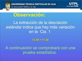 Observación:  La extracción de la desviación estándar indica que hay más variación en la  Cia. 1  13.59 > 11.26 A continuación se comprobará con una prueba estadística.  