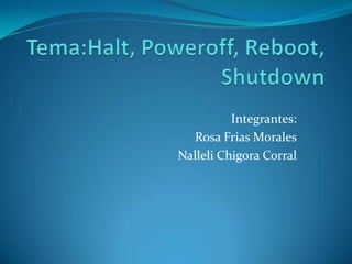 Tema:Halt, Poweroff, Reboot, Shutdown Integrantes:  Rosa Frias Morales NalleliChigora Corral 