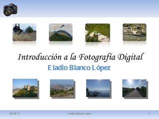 Introducción a la Fotografía Digital Eladio Blanco López 28/03/11 Eladio Blanco López 