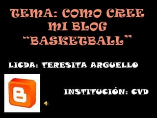 Tema: como cree mi blog“Basketball” LICDA: TERESITA ARGUELLO INSTITUCIÓN: CVD 