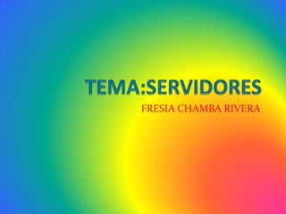 TEMA:SERVIDORES FRESIA CHAMBA RIVERA 