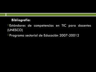 Bibliografía: Estándares de competencias en TIC para docentes (UNESCO) Programa sectorial de Educación 2007-20012  