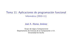 Tema 11: Aplicaciones de programación funcional
                  Informática (2010–11)


                  José A. Alonso Jiménez

                Grupo de Lógica Computacional
        Departamento de Ciencias de la Computación e I.A.
                     Universidad de Sevilla
 