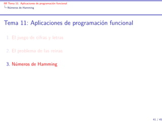 IM Tema 11: Aplicaciones de programación funcional
  Números de Hamming




Tema 11: Aplicaciones de programación funcional

  1. El juego de cifras y letras

  2. El problema de las reinas

  3. Números de Hamming




                                                     41 / 45
 