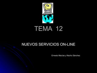 TEMA  12 NUEVOS SERVICIOS ON-LINE Ernesto Macías y Nacho Sánchez 
