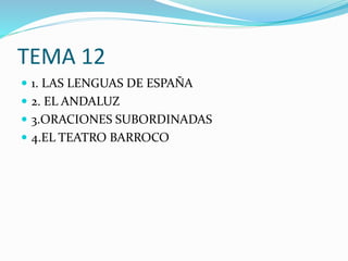 TEMA 12
 1. LAS LENGUAS DE ESPAÑA
 2. EL ANDALUZ
 3.ORACIONES SUBORDINADAS
 4.EL TEATRO BARROCO
 