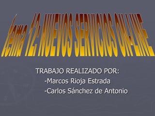 TRABAJO REALIZADO POR: -Marcos Rioja Estrada -Carlos Sánchez de Antonio tema 12: NUEVOS SERVICIOS ON-LINE 