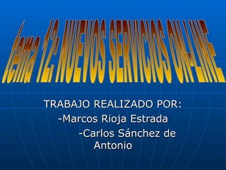 TRABAJO REALIZADO POR: -Marcos Rioja Estrada -Carlos Sánchez de Antonio tema 12: NUEVOS SERVICIOS ON-LINE 