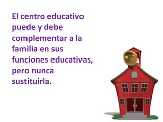 El centro educativo puede y debe complementar a la familia en sus funciones educativas, pero nunca sustituirla. 
