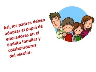 Así, los padres deben adoptar el papel de educadores en el ámbito familiar y colaboradores del escolar. 