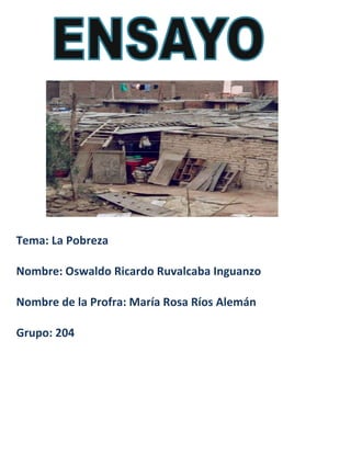 Tema: La Pobreza

Nombre: Oswaldo Ricardo Ruvalcaba Inguanzo

Nombre de la Profra: María Rosa Ríos Alemán

Grupo: 204
 
