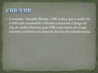 Inicio




 Constant/ Variable Bitrate. CBR indica que o audio foi
 codificado mantendo o bitrate constante o longo do
 clip de audio mentras que VBR varía entre un rango
 máximo e mínimo en función da tasa de transferencia.
 