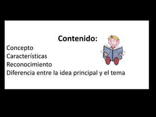 Contenido:
Concepto
Características
Reconocimiento
Diferencia entre la idea principal y el tema
 