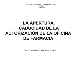 LA APERTURA. 
CADUCIDAD DE LA 
AUTORIZACIÓN DE LA OFICINA 
DE FARMACIA 
LEGISLACIÓN Y DEONTOLOGÍA FARMACÉUTICAGRUPO 22009/2010Dra. Consolación Martínez García  