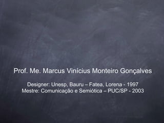 Prof. Me. Marcus Vinícius Monteiro Gonçalves
   Designer: Unesp, Bauru – Fatea, Lorena - 1997
  Mestre: Comunicação e Semiótica – PUC/SP - 2003
 