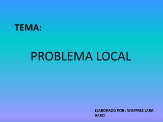 TEMA:
PROBLEMA LOCAL
ELABORADO POR : WILFFREE LARA
HARO
 