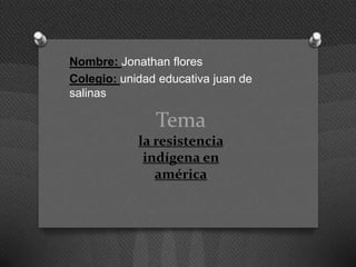 Tema
la resistencia
indígena en
américa
Nombre: Jonathan flores
Colegio: unidad educativa juan de
salinas
 