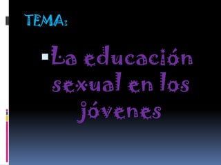 TEMA:
La educación
sexual en los
jóvenes
 