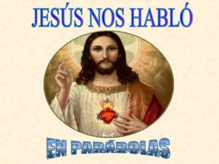 JESÚS NOS HABLÓ EN PARÁBOLAS 