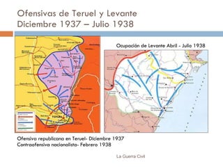 Ofensivas de Teruel y Levante Diciembre 1937 – Julio 1938 La Guerra Civil Ofensiva republicana en Teruel- Diciembre 1937 Contraofensiva nacionalista- Febrero 1938 Ocupación de Levante Abril - Julio 1938 