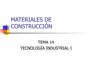 MATERIALES DE CONSTRUCCIÓN TEMA 14 TECNOLOGÍA INDUSTRIAL I 
