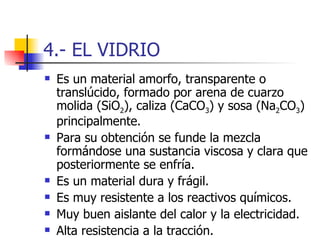 4.- EL VIDRIO <ul><li>Es un material amorfo, transparente o translúcido, formado por arena de cuarzo molida (SiO 2 ), cali...