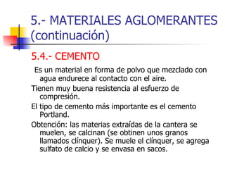 5.- MATERIALES AGLOMERANTES (continuación) <ul><li>5.4.- CEMENTO </li></ul><ul><li>Es un material en forma de polvo que me...