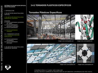 Tensados Plásticos Específicos CONSTRUCCIÓN III. 5.º CURSO. AÑO 2.008-2.009  ESCUELA TÉCNICA SUPERIOR DE ARQUITECTURA DE SAN SEBASTIAN. UNIVERSIDAD DEL PAÍS VASCO SISTEMAS DE DELIMITACIÓN ESPACIAL INDUSTRIALIZADOS 1. INTRODUCCIÓN 2. DELIMITACIÓN INDUSTRIALIZADA  VERTICAL 3. DELIMITACIÓN INDUSTRIALIZADA  HORIZONTAL SUPERIOR ESQUEMA 3.1 TECHO SUSPENDIDO ADHERIDO  DE LAMAS 3.2 TECHO SUSPENDIDO  ADOSADO CONTINUO 3.3 TECHO SUSPENDIDO 3.4 TECHO SUSPENDIDO TENSADO 3.4.1 TENSADOS PLÁSTICOS 3.4.2 TENSADOS PLÁSTICOS ESPECÍFICOS 3.5 TECHO SUSPENDIDO ENTRAMADO 3.6 TECHO SUSPENDIDO APOYADO 4. DELIMITACIÓN INDUSTRIALIZADA HORIZONTAL INFERIOR TEMA 14  SISTEMAS DE DELIMITACIÓN ESPACIAL INDUSTRIALIZADOS 3.4.2 TENSADOS PLÁSTICOS ESPECÍFICOS Imagen:www.construpedia.com Imagen:www.construpedia.com Imagen:www.construpedia.com Imagen:www.construpedia.com 