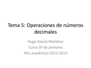 Tema 5: Operaciones de números
decimales
Hugo García Martínez
Curso 5º de primaria
Año académico 2013-2014

 