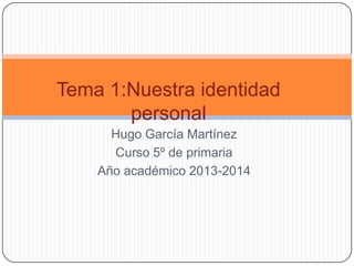 Tema 1:Nuestra identidad
personal
Hugo García Martínez
Curso 5º de primaria
Año académico 2013-2014

 