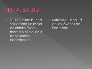  TITULO: “Una buena
salud para un mejor
desarrollo físico,
mental y social en el
adolescente
ecatepence”
 SUBTEMA: La salud
de los jóvenes de
Ecatepec.
 
