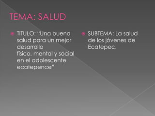  TITULO: “Una buena
salud para un mejor
desarrollo
físico, mental y social
en el adolescente
ecatepence”
 SUBTEMA: La salud
de los jóvenes de
Ecatepec.
 