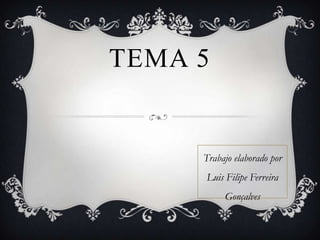 TEMA 5
Trabajo elaborado por
Luis Filipe Ferreira
Gonçalves
 