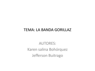 TEMA: LA BANDA GORILLAZ
AUTORES:
Karen salina Bohórquez
Jefferson Buitrago
 